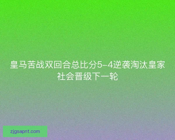 皇马苦战双回合总比分5-4逆袭淘汰皇家社会晋级下一轮 皇马苦战双回合总比分5-4逆袭淘汰皇家社会晋级下一轮