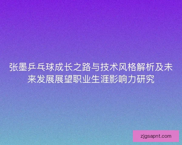 张墨乒乓球成长之路与技术风格解析及未来发展展望职业生涯影响力研究 张墨乒乓球成长之路与技术风格解析及未来发展展望职业生涯影响力研究