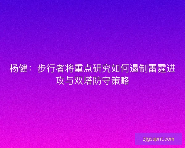 杨健：步行者将重点研究如何遏制雷霆进攻与双塔防守策略