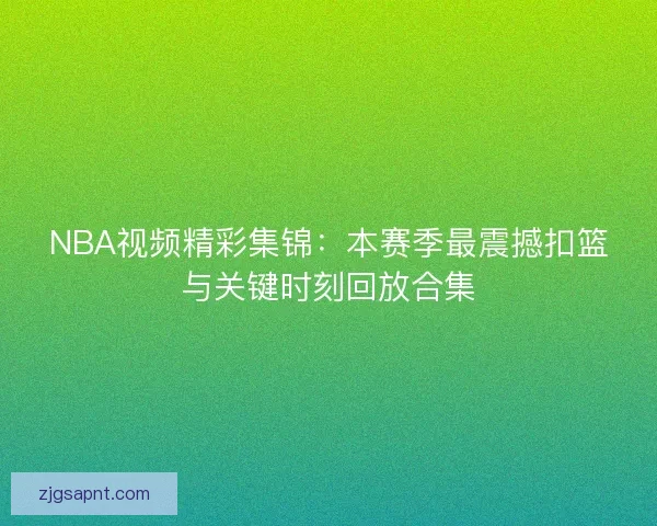 NBA视频精彩集锦:本赛季最震撼扣篮与关键时刻回放合集 NBA视频精彩集锦:本赛季最震撼扣篮与关键时刻回放合集