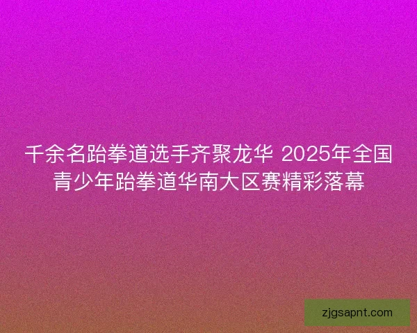 千余名跆拳道选手齐聚龙华 2025年全国青少年跆拳道华南大区赛精彩落幕