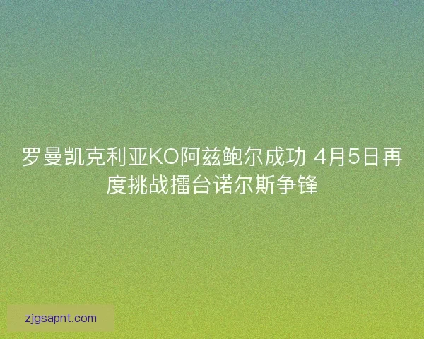 罗曼凯克利亚KO阿兹鲍尔成功 4月5日再度挑战擂台诺尔斯争锋