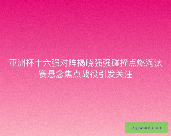 亚洲杯十六强对阵揭晓强强碰撞点燃淘汰赛悬念焦点战役引发关注