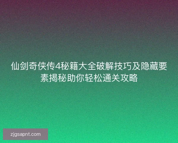 仙剑奇侠传4秘籍大全破解技巧及隐藏要素揭秘助你轻松通关攻略