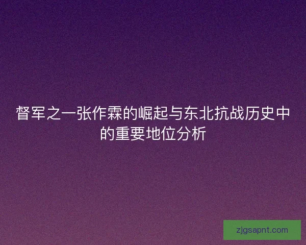 督军之一张作霖的崛起与东北抗战历史中的重要地位分析