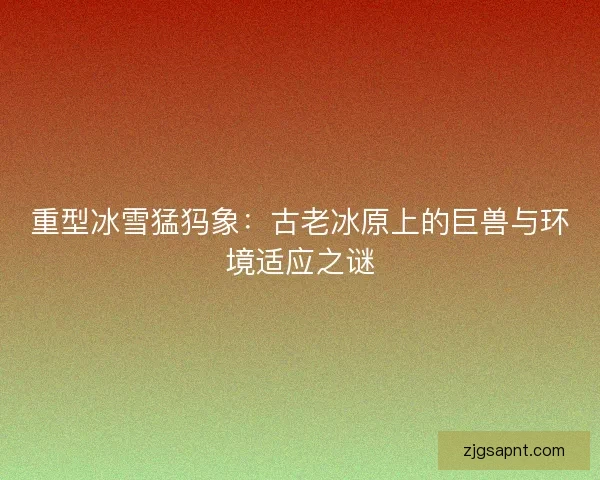 重型冰雪猛犸象：古老冰原上的巨兽与环境适应之谜