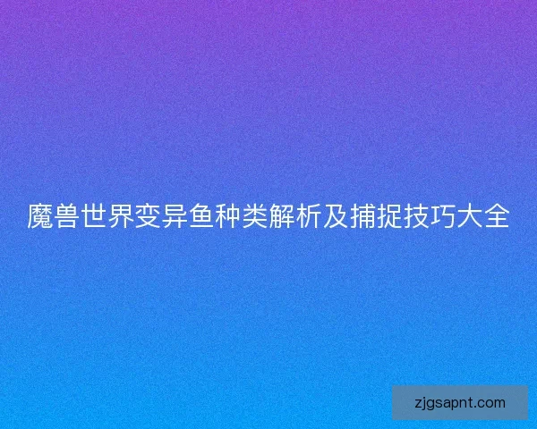 魔兽世界变异鱼种类解析及捕捉技巧大全