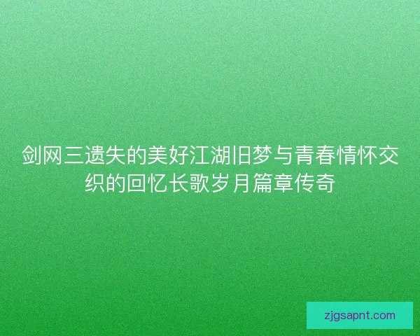 剑网三遗失的美好江湖旧梦与青春情怀交织的回忆长歌岁月篇章传奇