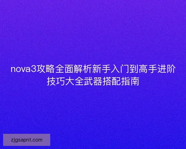 nova3攻略全面解析新手入门到高手进阶技巧大全武器搭配指南