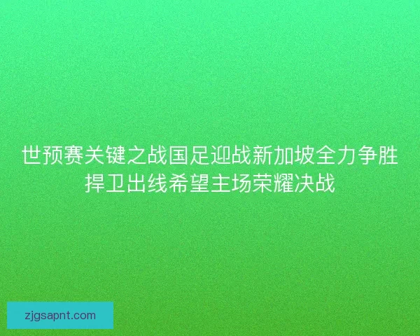 世预赛关键之战国足迎战新加坡全力争胜捍卫出线希望主场荣耀决战 世预赛关键之战国足迎战新加坡全力争胜捍卫出线希望主场荣耀决战