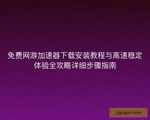 免费网游加速器下载安装教程与高速稳定体验全攻略详细步骤指南