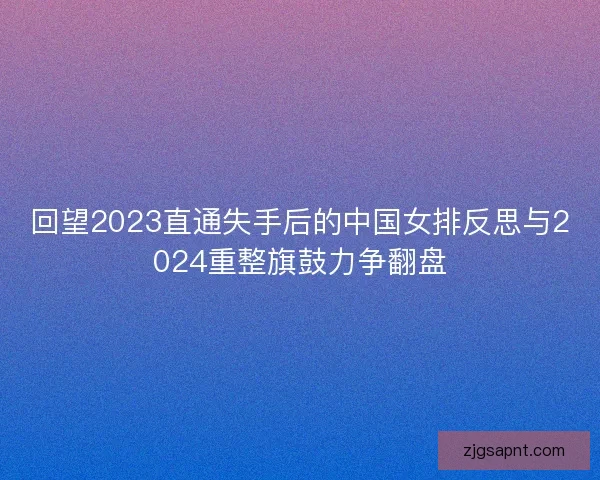 回望2023直通失手后的中国女排反思与2024重整旗鼓力争翻盘