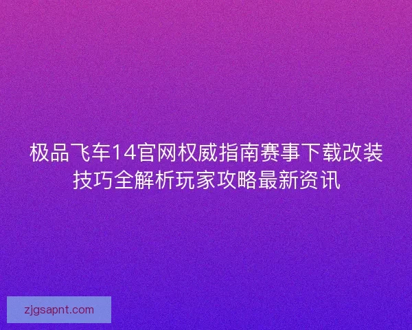 极品飞车14官网权威指南赛事下载改装技巧全解析玩家攻略最新资讯