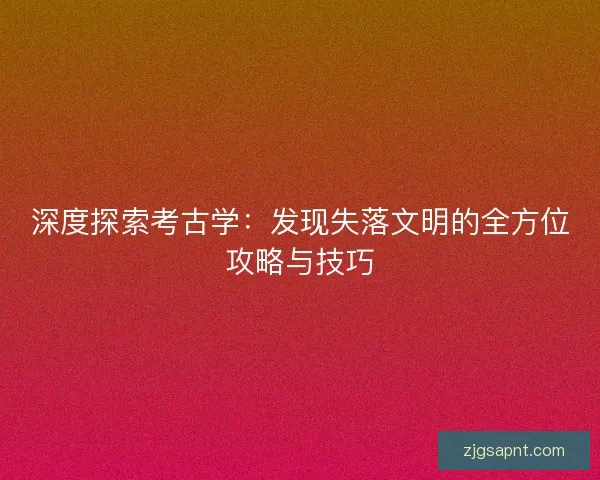 深度探索考古学：发现失落文明的全方位攻略与技巧