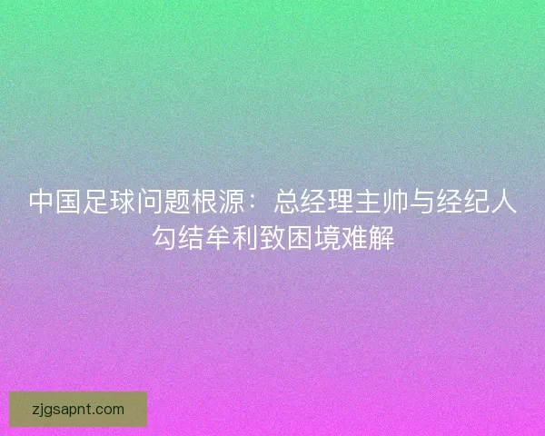 中国足球问题根源：总经理主帅与经纪人勾结牟利致困境难解