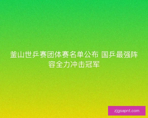 釜山世乒赛团体赛名单公布 国乒最强阵容全力冲击冠军