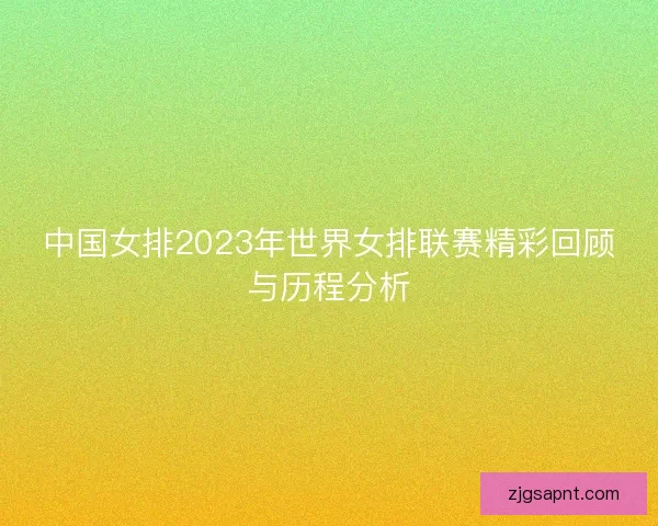 中国女排2023年世界女排联赛精彩回顾与历程分析 中国女排2023年世界女排联赛精彩回顾与历程分析
