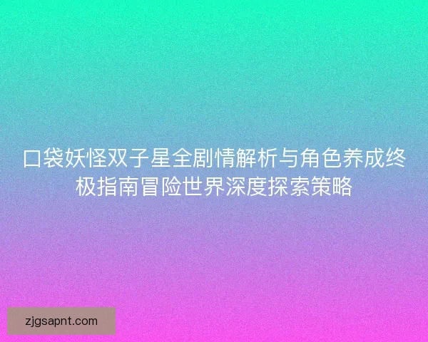 口袋妖怪双子星全剧情解析与角色养成终极指南冒险世界深度探索策略