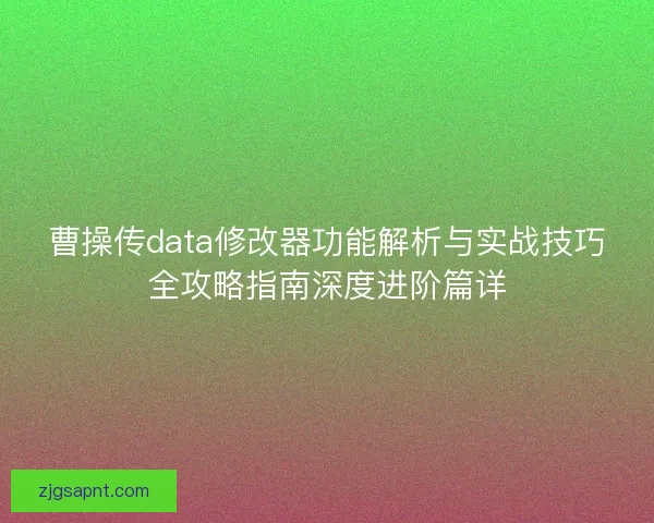 曹操传data修改器功能解析与实战技巧全攻略指南深度进阶篇详