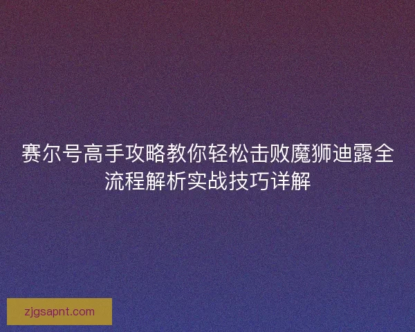赛尔号高手攻略教你轻松击败魔狮迪露全流程解析实战技巧详解