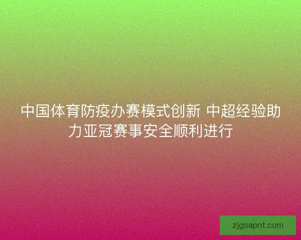 中国体育防疫办赛模式创新 中超经验助力亚冠赛事安全顺利进行