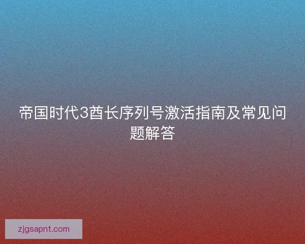 帝国时代3酋长序列号激活指南及常见问题解答 帝国时代3酋长序列号激活指南及常见问题解答