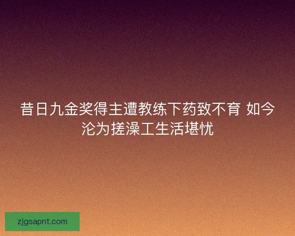 昔日九金奖得主遭教练下药致不育 如今沦为搓澡工生活堪忧