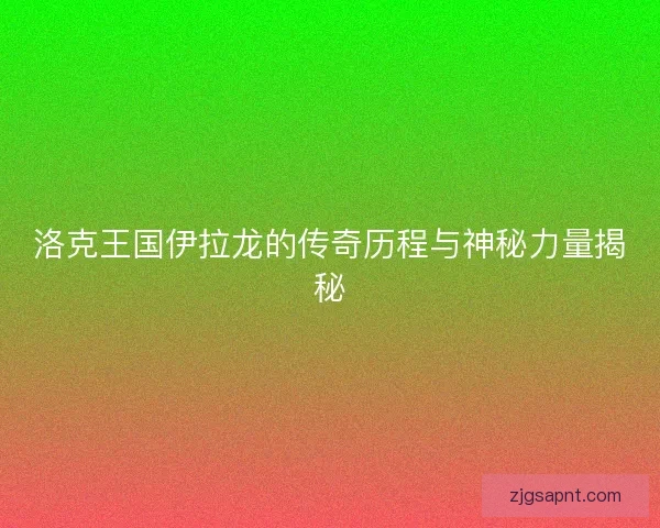洛克王国伊拉龙的传奇历程与神秘力量揭秘