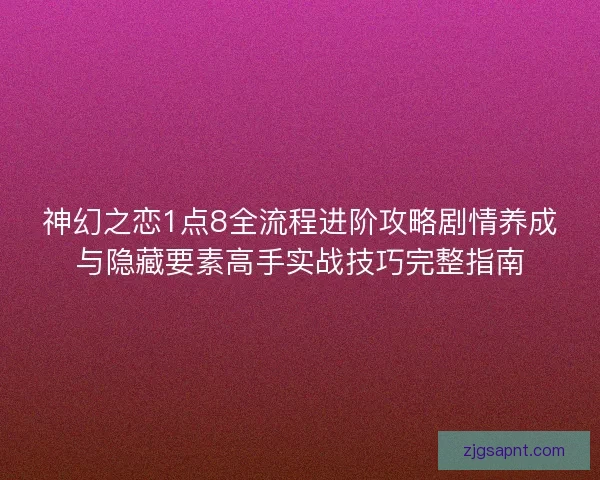 神幻之恋1点8全流程进阶攻略剧情养成与隐藏要素高手实战技巧完整指南 神幻之恋1点8全流程进阶攻略剧情养成与隐藏要素高手实战技巧完整指南
