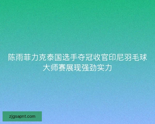 陈雨菲力克泰国选手夺冠收官印尼羽毛球大师赛展现强劲实力 陈雨菲力克泰国选手夺冠收官印尼羽毛球大师赛展现强劲实力
