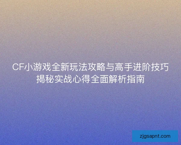 CF小游戏全新玩法攻略与高手进阶技巧揭秘实战心得全面解析指南