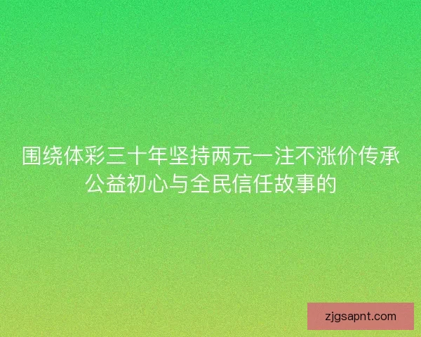 围绕体彩三十年坚持两元一注不涨价传承公益初心与全民信任故事的