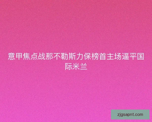 意甲焦点战那不勒斯力保榜首主场逼平国际米兰 意甲焦点战那不勒斯力保榜首主场逼平国际米兰
