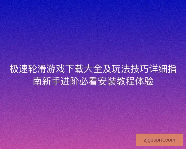 极速轮滑游戏下载大全及玩法技巧详细指南新手进阶必看安装教程体验 极速轮滑游戏下载大全及玩法技巧详细指南新手进阶必看安装教程体验