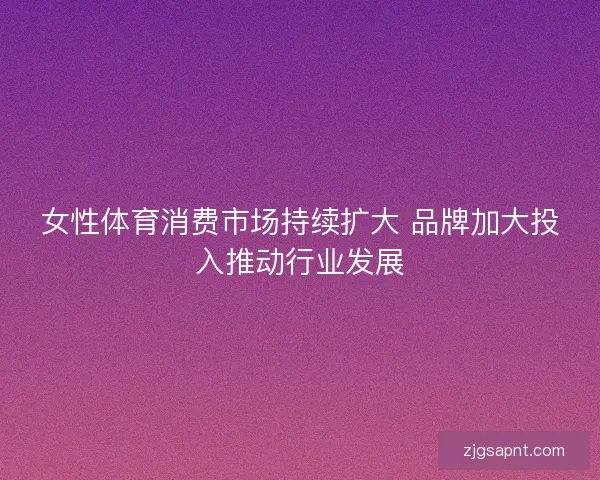 女性体育消费市场持续扩大 品牌加大投入推动行业发展