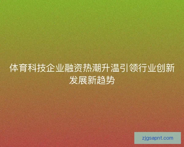 体育科技企业融资热潮升温引领行业创新发展新趋势 体育科技企业融资热潮升温引领行业创新发展新趋势
