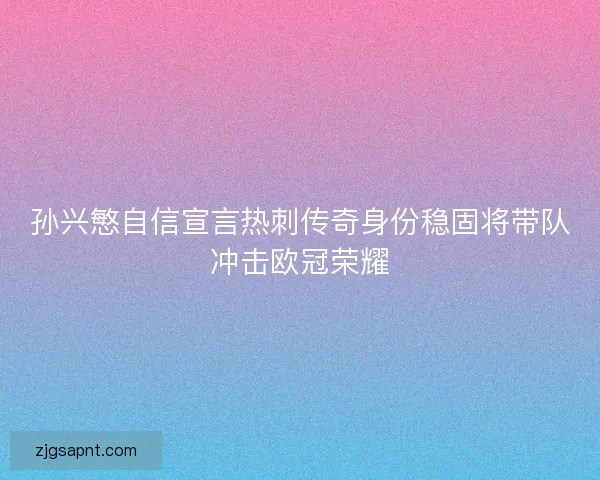孙兴慜自信宣言热刺传奇身份稳固将带队冲击欧冠荣耀 孙兴慜自信宣言热刺传奇身份稳固将带队冲击欧冠荣耀