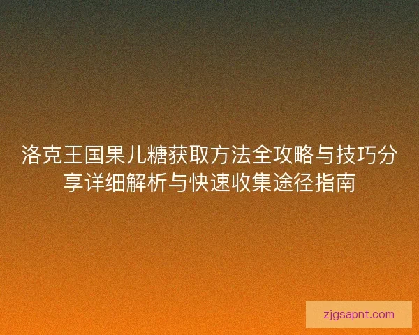 洛克王国果儿糖获取方法全攻略与技巧分享详细解析与快速收集途径指南