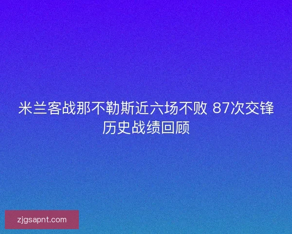 米兰客战那不勒斯近六场不败 87次交锋历史战绩回顾