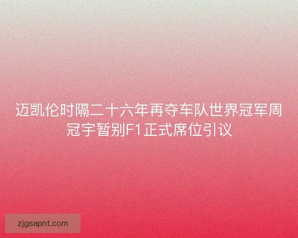 迈凯伦时隔二十六年再夺车队世界冠军周冠宇暂别F1正式席位引议 迈凯伦时隔二十六年再夺车队世界冠军周冠宇暂别F1正式席位引议