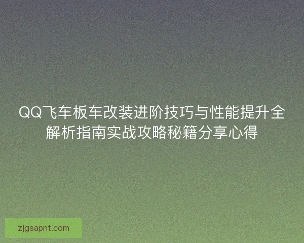 QQ飞车板车改装进阶技巧与性能提升全解析指南实战攻略秘籍分享心得