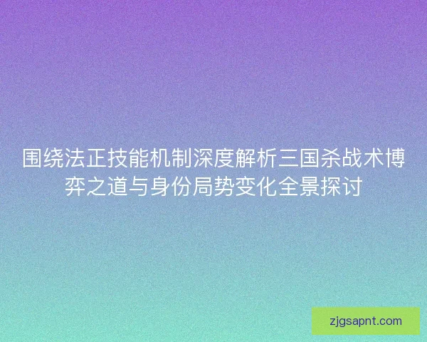 围绕法正技能机制深度解析三国杀战术博弈之道与身份局势变化全景探讨 围绕法正技能机制深度解析三国杀战术博弈之道与身份局势变化全景探讨
