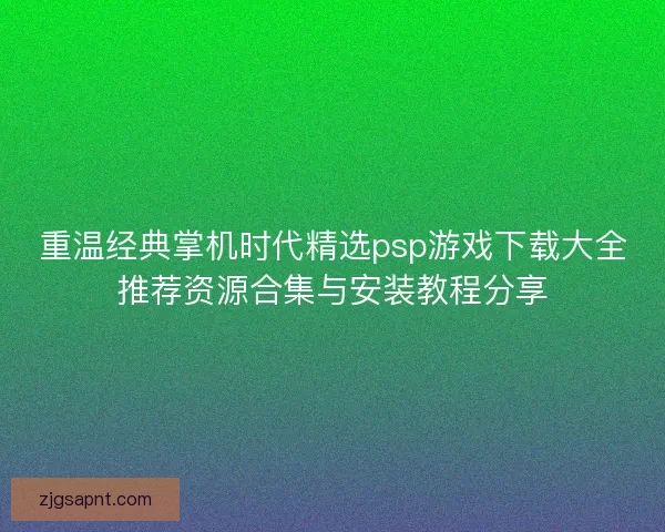 重温经典掌机时代精选psp游戏下载大全推荐资源合集与安装教程分享
