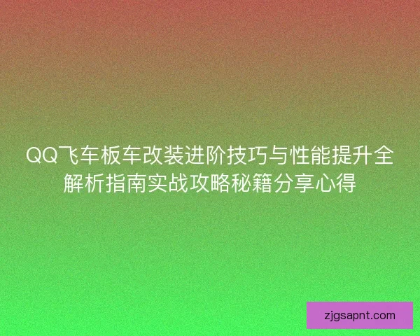 QQ飞车板车改装进阶技巧与性能提升全解析指南实战攻略秘籍分享心得 QQ飞车板车改装进阶技巧与性能提升全解析指南实战攻略秘籍分享心得