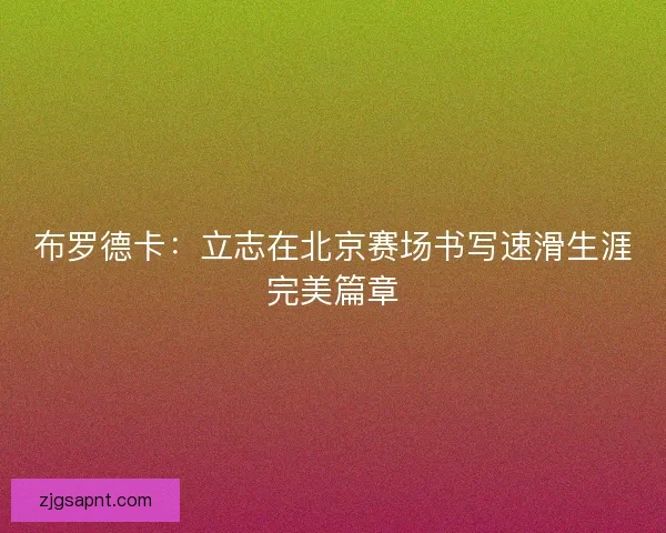 布罗德卡:立志在北京赛场书写速滑生涯完美篇章 布罗德卡:立志在北京赛场书写速滑生涯完美篇章