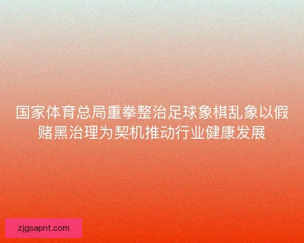 国家体育总局重拳整治足球象棋乱象以假赌黑治理为契机推动行业健康发展 国家体育总局重拳整治足球象棋乱象以假赌黑治理为契机推动行业健康发展