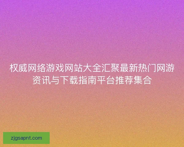 权威网络游戏网站大全汇聚最新热门网游资讯与下载指南平台推荐集合