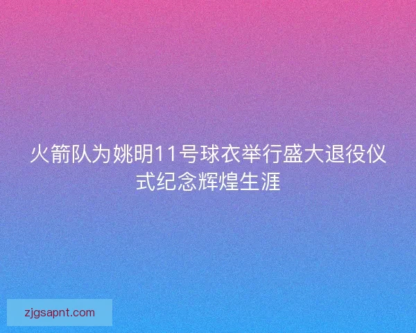 火箭队为姚明11号球衣举行盛大退役仪式纪念辉煌生涯 火箭队为姚明11号球衣举行盛大退役仪式纪念辉煌生涯