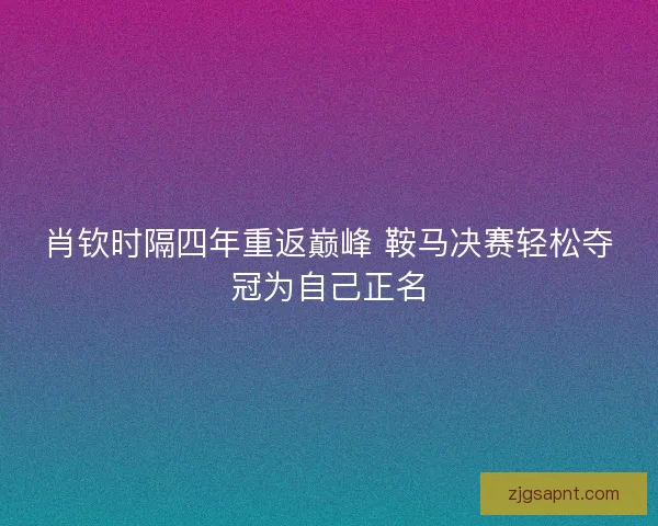 肖钦时隔四年重返巅峰 鞍马决赛轻松夺冠为自己正名
