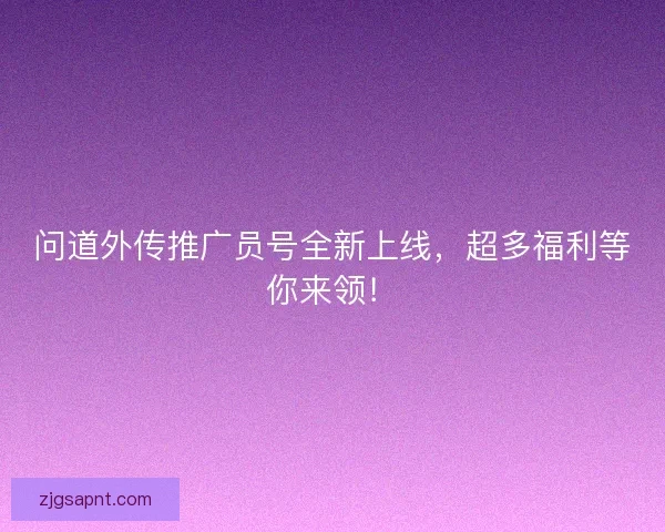 问道外传推广员号全新上线，超多福利等你来领！